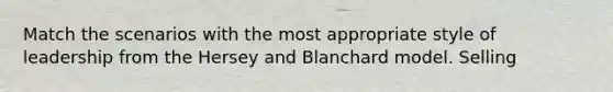 Match the scenarios with the most appropriate style of leadership from the Hersey and Blanchard model. Selling