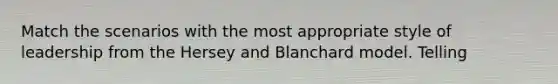 ​Match the scenarios with the most appropriate style of leadership from the Hersey and Blanchard model. Telling