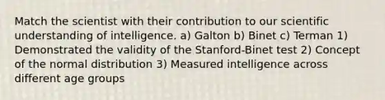 Match the scientist with their contribution to our scientific understanding of intelligence. a) Galton b) Binet c) Terman 1) Demonstrated the validity of the Stanford-Binet test 2) Concept of the normal distribution 3) Measured intelligence across different age groups