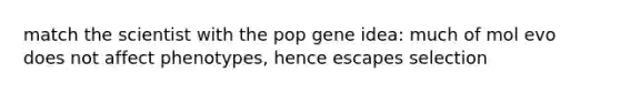 match the scientist with the pop gene idea: much of mol evo does not affect phenotypes, hence escapes selection