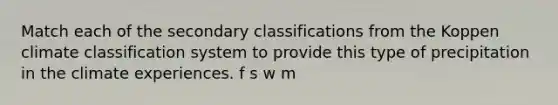 Match each of the secondary classifications from the Koppen climate classification system to provide this type of precipitation in the climate experiences. f s w m