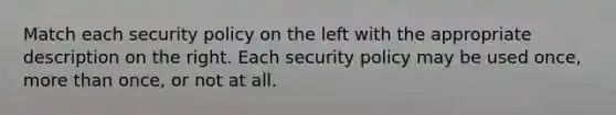 Match each security policy on the left with the appropriate description on the right. Each security policy may be used once, more than once, or not at all.