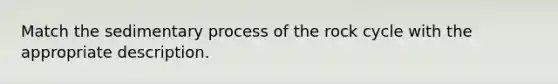 Match the sedimentary process of the rock cycle with the appropriate description.