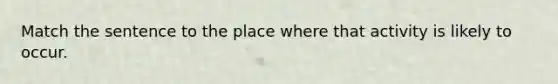 Match the sentence to the place where that activity is likely to occur.