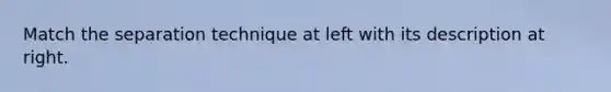 Match the separation technique at left with its description at right.