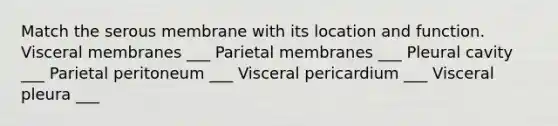 Match the serous membrane with its location and function. Visceral membranes ___ Parietal membranes ___ Pleural cavity ___ Parietal peritoneum ___ Visceral pericardium ___ Visceral pleura ___