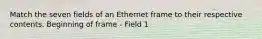 Match the seven fields of an Ethernet frame to their respective contents. Beginning of frame - Field 1