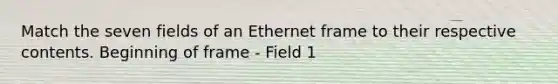 Match the seven fields of an Ethernet frame to their respective contents. Beginning of frame - Field 1