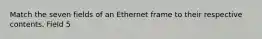 Match the seven fields of an Ethernet frame to their respective contents. Field 5