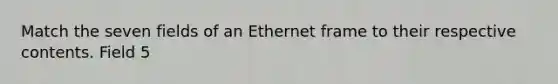 Match the seven fields of an Ethernet frame to their respective contents. Field 5