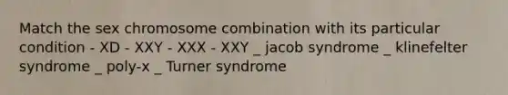 Match the sex chromosome combination with its particular condition - XD - XXY - XXX - XXY _ jacob syndrome _ klinefelter syndrome _ poly-x _ Turner syndrome