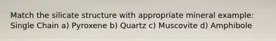 Match the silicate structure with appropriate mineral example: Single Chain a) Pyroxene b) Quartz c) Muscovite d) Amphibole