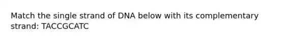 Match the single strand of DNA below with its complementary strand: TACCGCATC