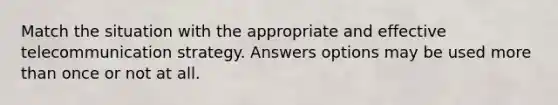 Match the situation with the appropriate and effective telecommunication strategy. Answers options may be used more than once or not at all.