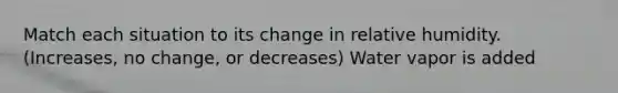 Match each situation to its change in relative humidity. (Increases, no change, or decreases) Water vapor is added