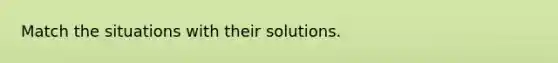 Match the situations with their solutions.