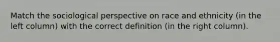 Match the sociological perspective on race and ethnicity (in the left column) with the correct definition (in the right column).