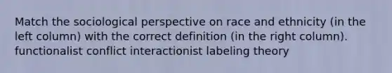 Match the sociological perspective on race and ethnicity (in the left column) with the correct definition (in the right column). functionalist conflict interactionist labeling theory