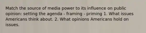 Match the source of media power to its influence on public opinion: setting the agenda - framing - priming 1. What issues Americans think about. 2. What opinions Americans hold on issues.