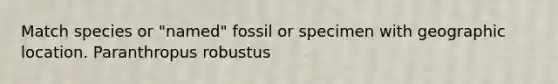 Match species or "named" fossil or specimen with geographic location. Paranthropus robustus