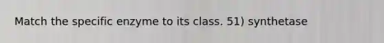 Match the specific enzyme to its class. 51) synthetase