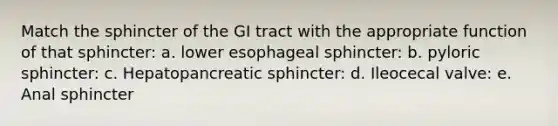 Match the sphincter of the GI tract with the appropriate function of that sphincter: a. lower esophageal sphincter: b. pyloric sphincter: c. Hepatopancreatic sphincter: d. Ileocecal valve: e. Anal sphincter