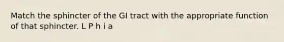 Match the sphincter of the GI tract with the appropriate function of that sphincter. L P h i a