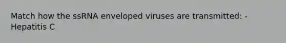 Match how the ssRNA enveloped viruses are transmitted: -Hepatitis C