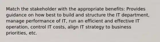 Match the stakeholder with the appropriate benefits: Provides guidance on how best to build and structure the IT department, manage performance of IT, run an efficient and effective IT operation, control IT costs, align IT strategy to business priorities, etc.