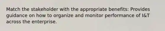 Match the stakeholder with the appropriate benefits: Provides guidance on how to organize and monitor performance of I&T across the enterprise.