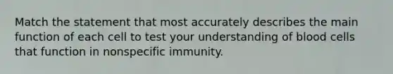 Match the statement that most accurately describes the main function of each cell to test your understanding of blood cells that function in nonspecific immunity.