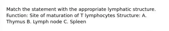 Match the statement with the appropriate lymphatic structure. Function: Site of maturation of T lymphocytes Structure: A. Thymus B. Lymph node C. Spleen