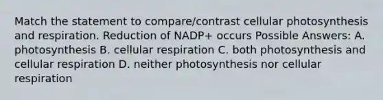 Match the statement to compare/contrast cellular photosynthesis and respiration. Reduction of NADP+ occurs Possible Answers: A. photosynthesis B. cellular respiration C. both photosynthesis and cellular respiration D. neither photosynthesis nor cellular respiration