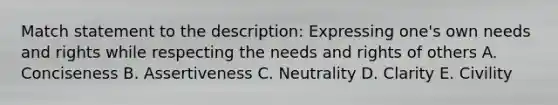 Match statement to the description: Expressing one's own needs and rights while respecting the needs and rights of others A. Conciseness B. Assertiveness C. Neutrality D. Clarity E. Civility