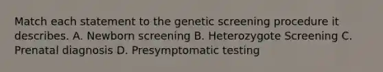 Match each statement to the genetic screening procedure it describes. A. Newborn screening B. Heterozygote Screening C. Prenatal diagnosis D. Presymptomatic testing