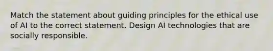 Match the statement about guiding principles for the ethical use of AI to the correct statement. Design AI technologies that are socially responsible.