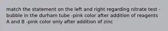 match the statement on the left and right regarding nitrate test -bubble in the durham tube -pink color after addition of reagents A and B -pink color only after addition of zinc