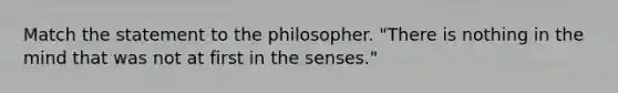 Match the statement to the philosopher. "There is nothing in the mind that was not at first in the senses."