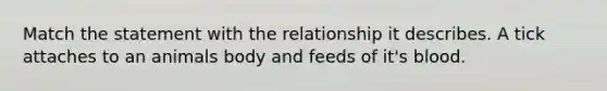 Match the statement with the relationship it describes. A tick attaches to an animals body and feeds of it's blood.