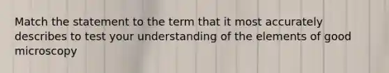 Match the statement to the term that it most accurately describes to test your understanding of the elements of good microscopy