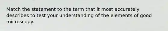 Match the statement to the term that it most accurately describes to test your understanding of the elements of good microscopy.