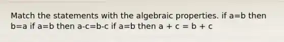 Match the statements with the algebraic properties. if a=b then b=a if a=b then a-c=b-c if a=b then a + c = b + c