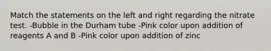 Match the statements on the left and right regarding the nitrate test. -Bubble in the Durham tube -Pink color upon addition of reagents A and B -Pink color upon addition of zinc