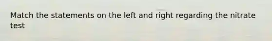 Match the statements on the left and right regarding the nitrate test