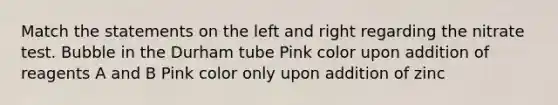 Match the statements on the left and right regarding the nitrate test. Bubble in the Durham tube Pink color upon addition of reagents A and B Pink color only upon addition of zinc