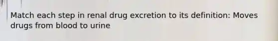 Match each step in renal drug excretion to its definition: Moves drugs from blood to urine