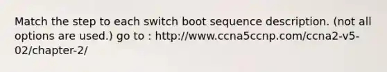 Match the step to each switch boot sequence description. (not all options are used.) go to : http://www.ccna5ccnp.com/ccna2-v5-02/chapter-2/