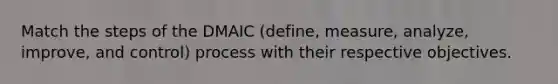 Match the steps of the DMAIC (define, measure, analyze, improve, and control) process with their respective objectives.