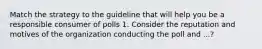 Match the strategy to the guideline that will help you be a responsible consumer of polls 1. Consider the reputation and motives of the organization conducting the poll and ...?