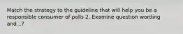Match the strategy to the guideline that will help you be a responsible consumer of polls 2. Examine question wording and...?